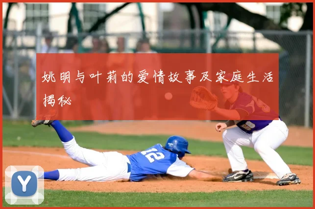 姚明与叶莉的爱情故事及家庭生活揭秘
