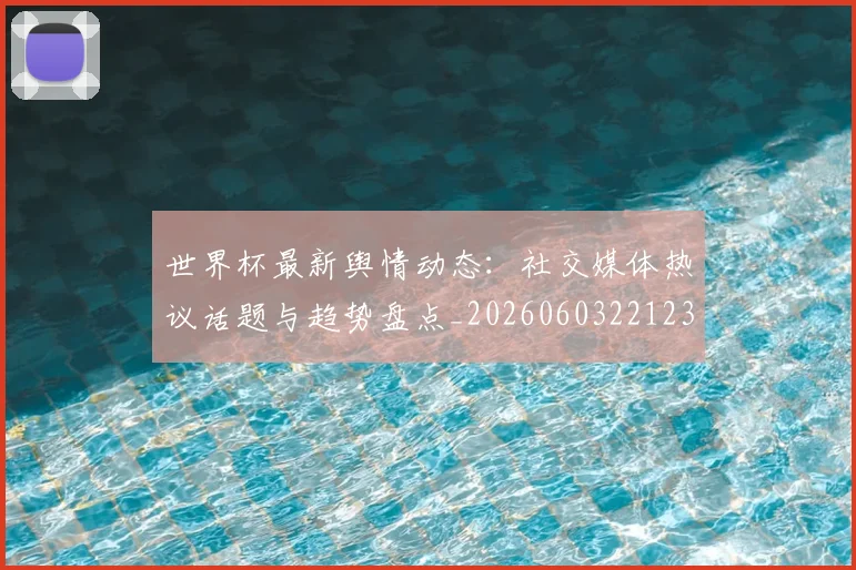世界杯最新舆情动态：社交媒体热议话题与趋势盘点_20260603221237