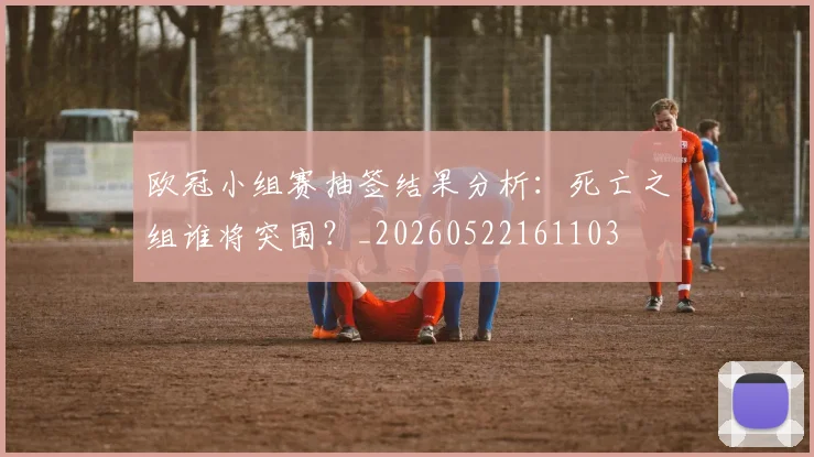 欧冠小组赛抽签结果分析：死亡之组谁将突围？_20260522161103
