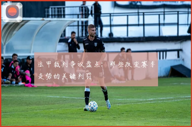 法甲裁判争议盘点：那些改变赛季走势的关键判罚