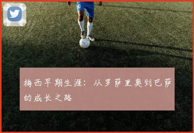 梅西早期生涯:从罗萨里奥到巴萨的成长之路