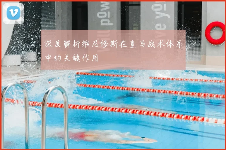 深度解析维尼修斯在皇马战术体系中的关键作用