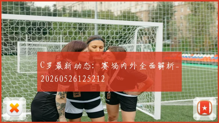 C罗最新动态：赛场内外全面解析_20260526125212