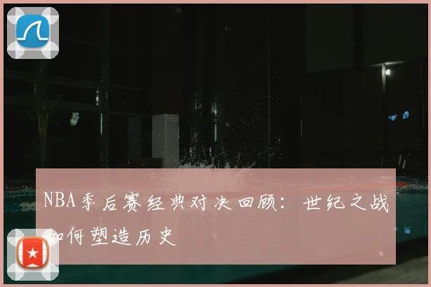 NBA季后赛经典对决回顾:世纪之战如何塑造历史