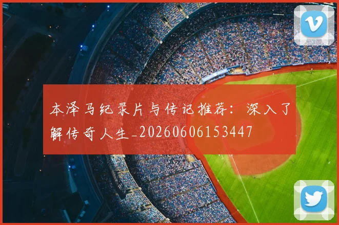 本泽马纪录片与传记推荐:深入了解传奇人生_20260606153447