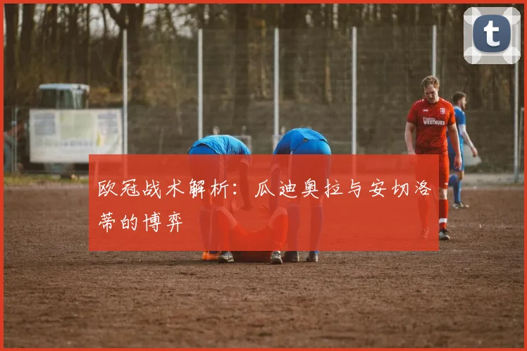 欧冠战术解析：瓜迪奥拉与安切洛蒂的博弈
