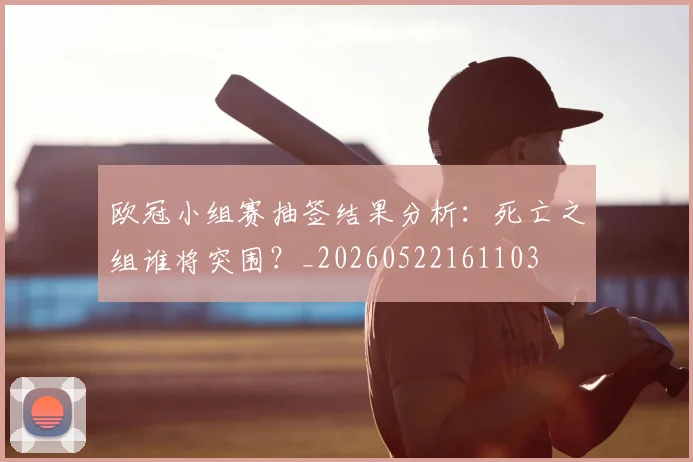 欧冠小组赛抽签结果分析：死亡之组谁将突围？_20260522161103