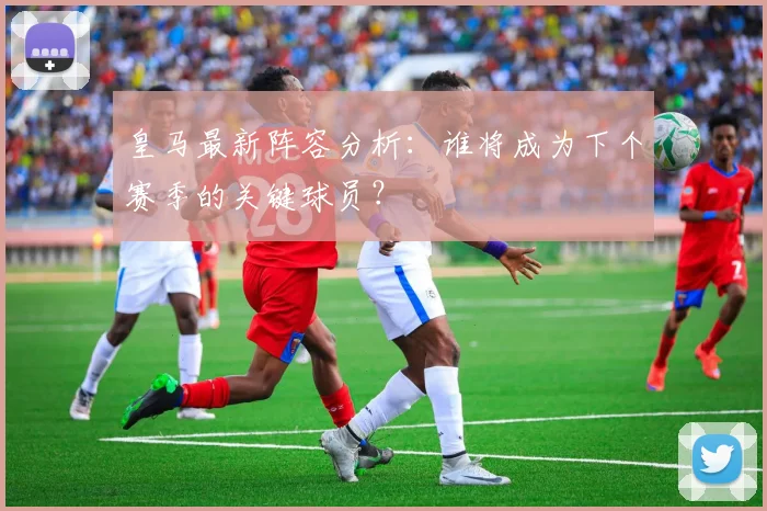 皇马最新阵容分析：谁将成为下个赛季的关键球员？