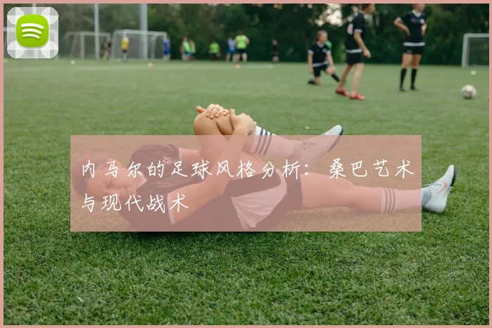 内马尔的足球风格分析：桑巴艺术与现代战术