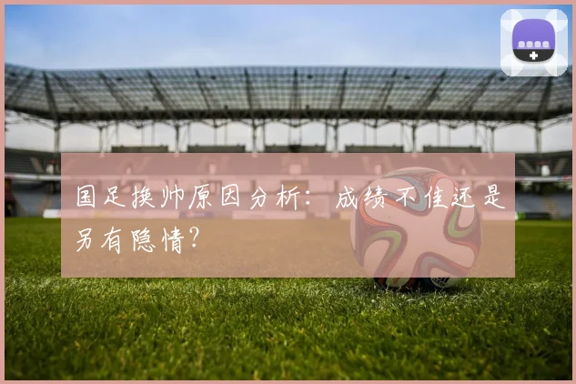 国足换帅原因分析：成绩不佳还是另有隐情？