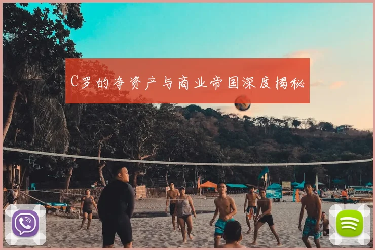 C罗的净资产与商业帝国深度揭秘