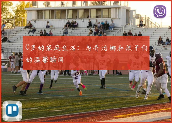 C罗的家庭生活：与乔治娜和孩子们的温馨瞬间