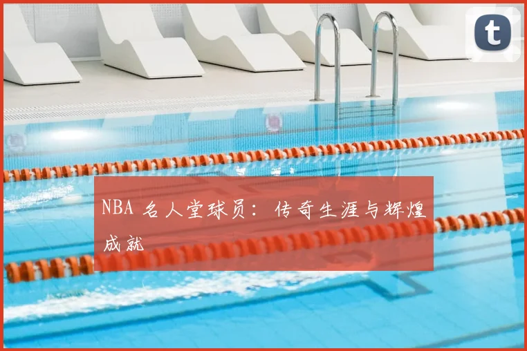 NBA 名人堂球员：传奇生涯与辉煌成就