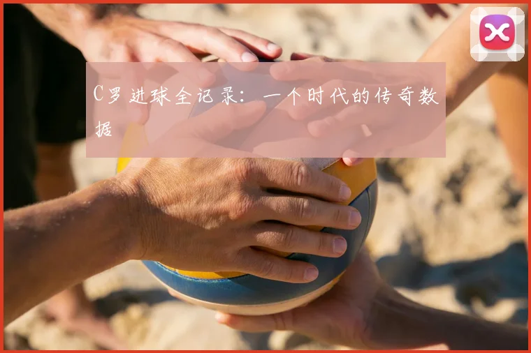 C罗进球全记录：一个时代的传奇数据