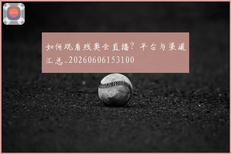 如何观看残奥会直播？平台与渠道汇总_20260606153100
