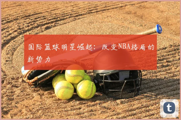 国际篮球明星崛起：改变NBA格局的新势力
