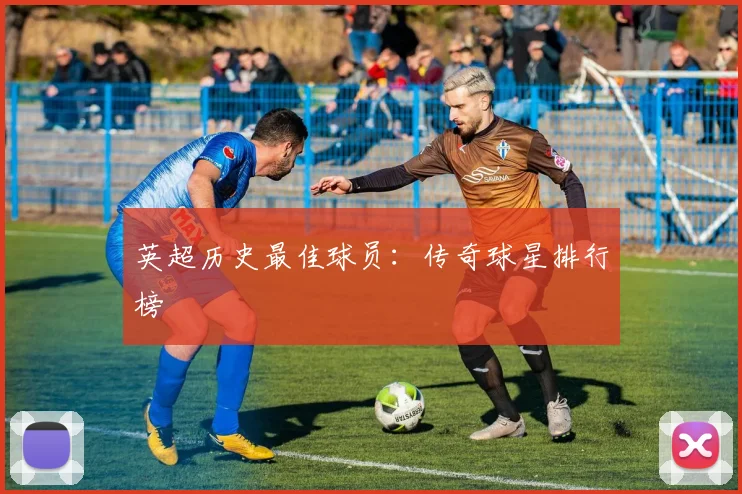 英超历史最佳球员：传奇球星排行榜