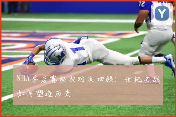 NBA季后赛经典对决回顾：世纪之战如何塑造历史