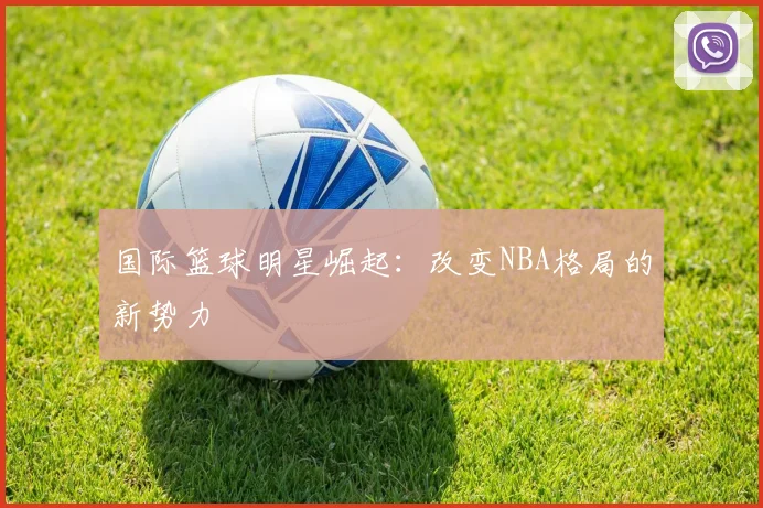 国际篮球明星崛起：改变NBA格局的新势力