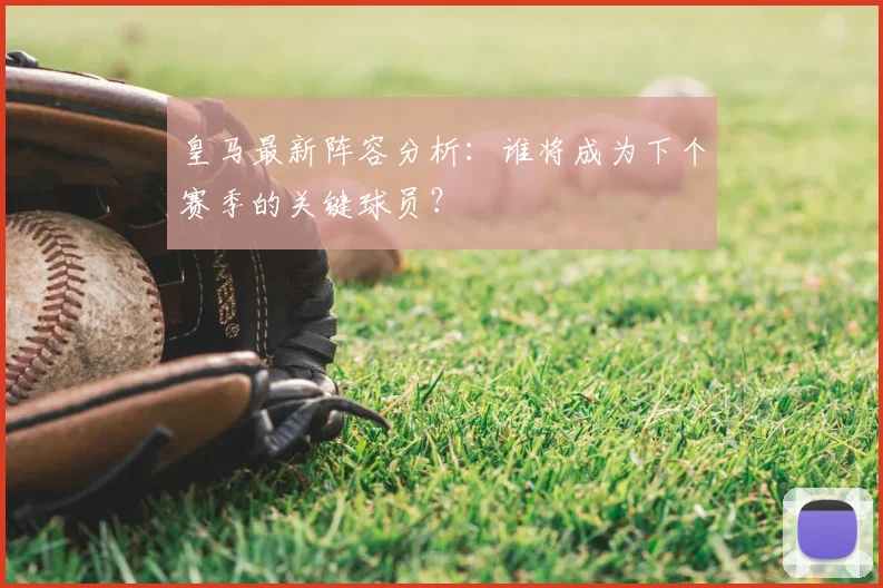 皇马最新阵容分析:谁将成为下个赛季的关键球员?