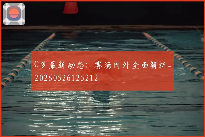 C罗最新动态：赛场内外全面解析_20260526125212