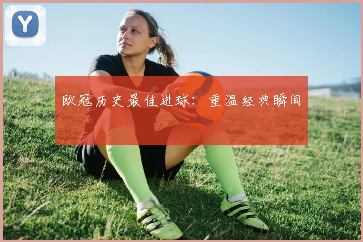 欧冠历史最佳进球：重温经典瞬间