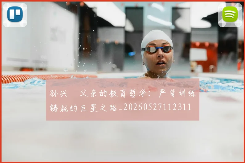 孙兴慜父亲的教育哲学：严苛训练铸就的巨星之路_20260527112311