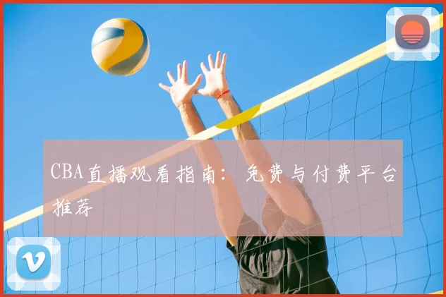 CBA直播观看指南:免费与付费平台推荐