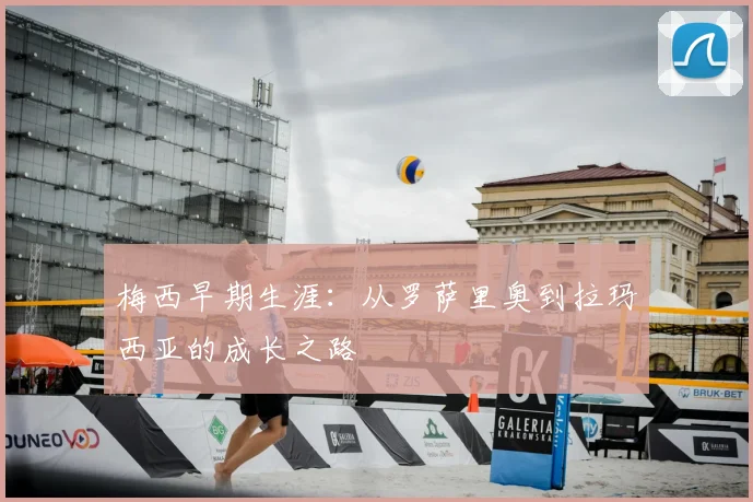 梅西早期生涯：从罗萨里奥到拉玛西亚的成长之路