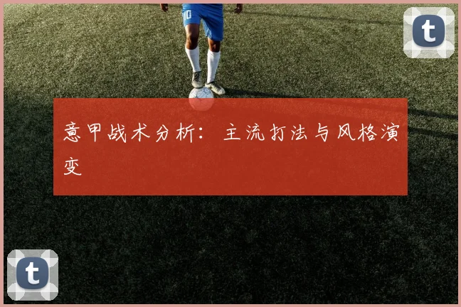 意甲战术分析:主流打法与风格演变