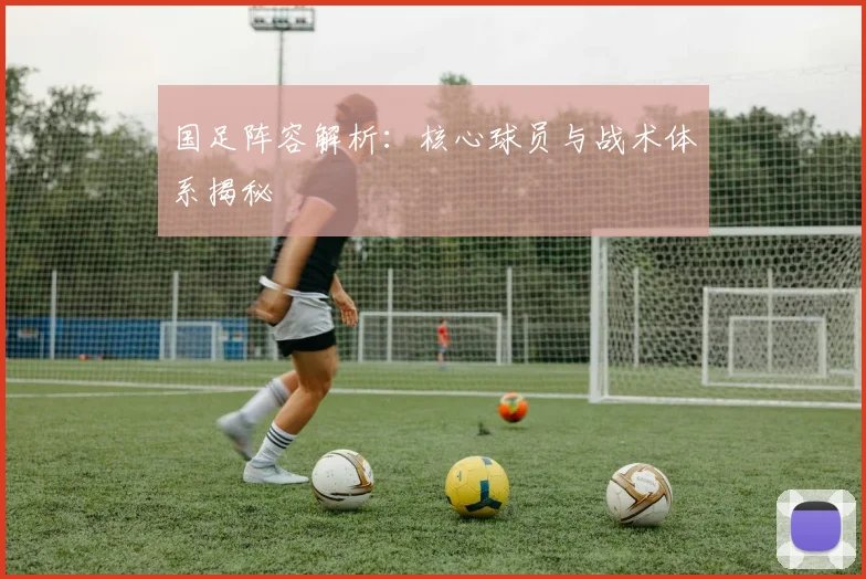 国足阵容解析：核心球员与战术体系揭秘