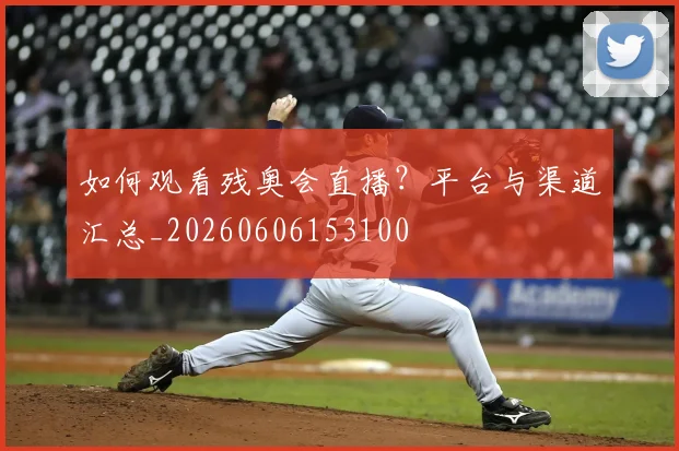 如何观看残奥会直播？平台与渠道汇总_20260606153100