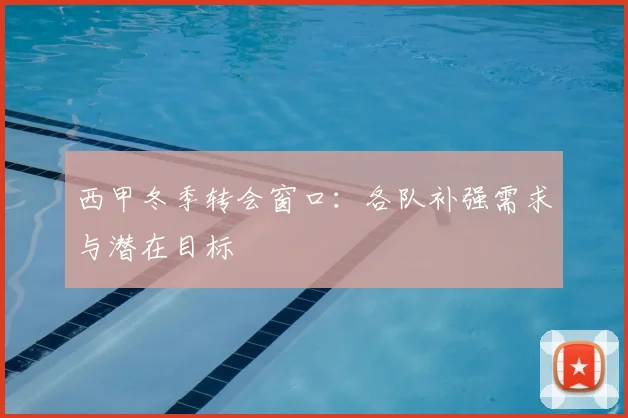 西甲冬季转会窗口:各队补强需求与潜在目标