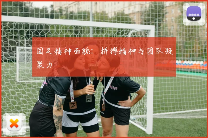 国足精神面貌：拼搏精神与团队凝聚力