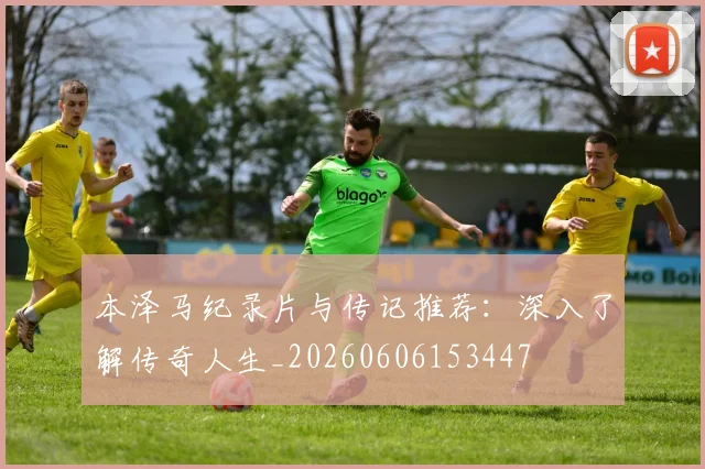本泽马纪录片与传记推荐：深入了解传奇人生_20260606153447
