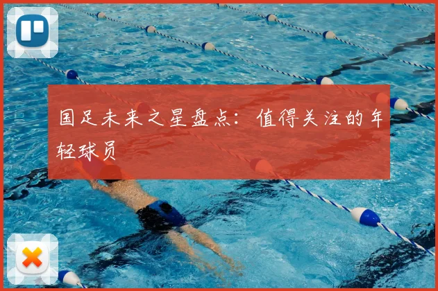 国足未来之星盘点:值得关注的年轻球员