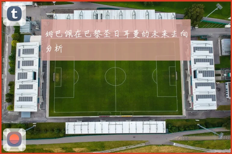 姆巴佩在巴黎圣日耳曼的未来去向分析