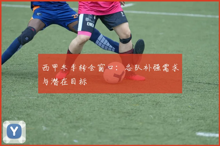 西甲冬季转会窗口：各队补强需求与潜在目标
