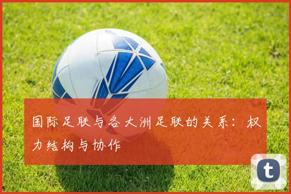国际足联与各大洲足联的关系：权力结构与协作