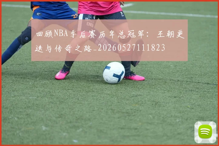 回顾NBA季后赛历年总冠军：王朝更迭与传奇之路_20260527111823