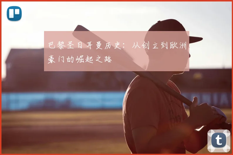 巴黎圣日耳曼历史：从创立到欧洲豪门的崛起之路