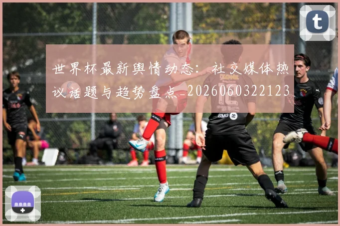 世界杯最新舆情动态：社交媒体热议话题与趋势盘点_20260603221237