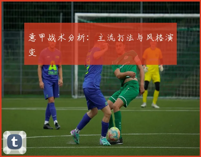 意甲战术分析:主流打法与风格演变