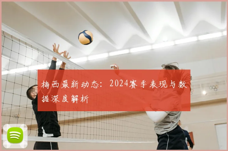 梅西最新动态：2024赛季表现与数据深度解析
