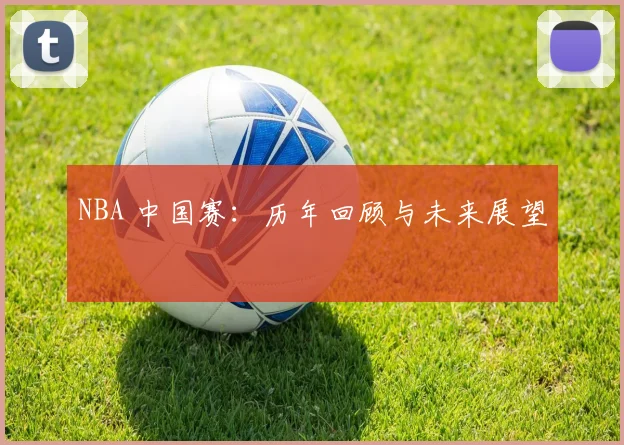 NBA 中国赛:历年回顾与未来展望