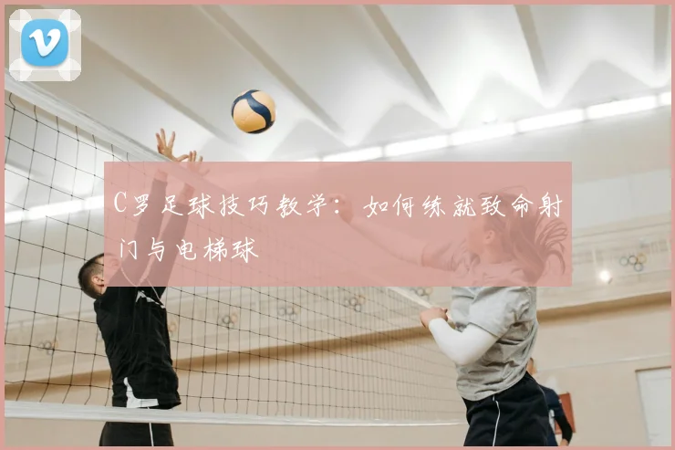 C罗足球技巧教学：如何练就致命射门与电梯球