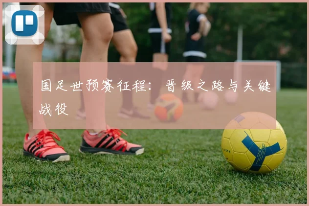 国足世预赛征程：晋级之路与关键战役