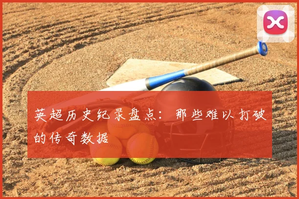 英超历史纪录盘点：那些难以打破的传奇数据