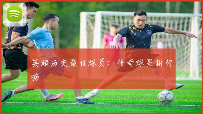 英超历史最佳球员：传奇球星排行榜