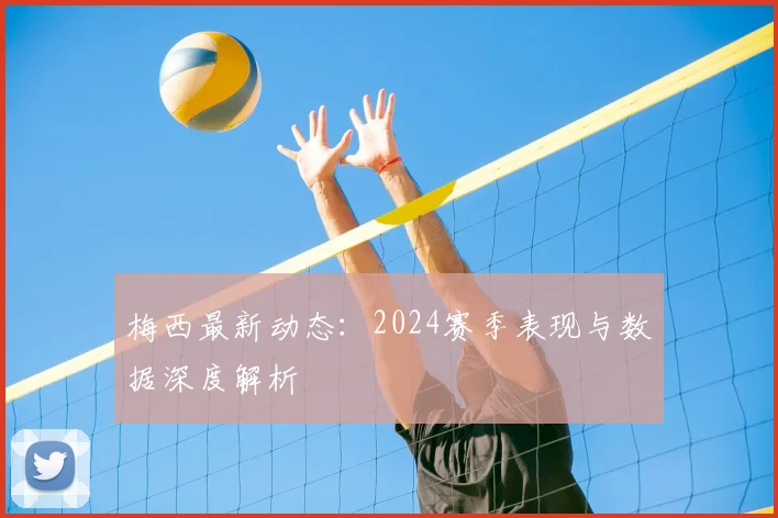 梅西最新动态：2024赛季表现与数据深度解析
